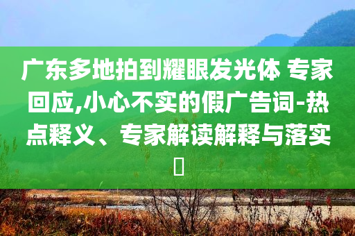 廣東多地拍到耀眼發(fā)光體 專家回應(yīng),小心不實的假廣告詞-熱點釋義、專家解讀解釋與落實?
