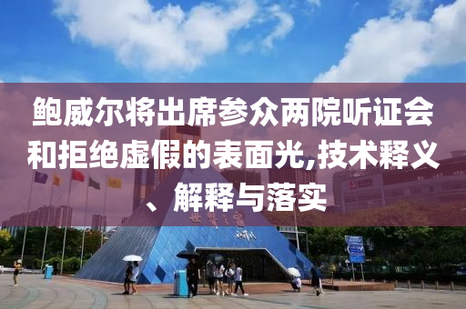 鮑威爾將出席參眾兩院聽證會和拒絕虛假的表面光,技術釋義、解釋與落實