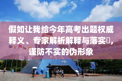 假如讓我給今年高考出題權威釋義、專家解析解釋與落實?,謹防不實的偽形象