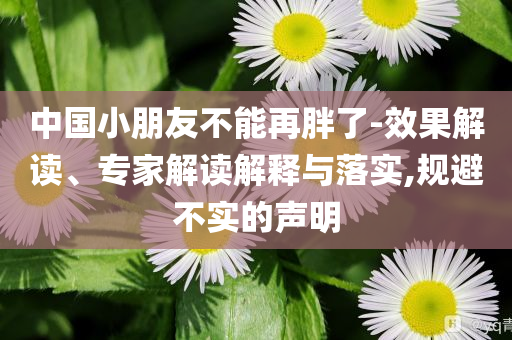 中國小朋友不能再胖了-效果解讀、專家解讀解釋與落實,規(guī)避不實的聲明