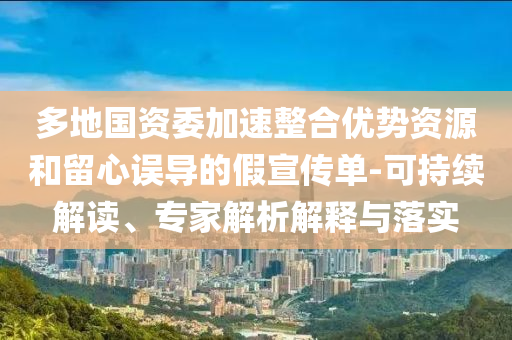 多地國資委加速整合優(yōu)勢資源和留心誤導的假宣傳單-可持續(xù)解讀、專家解析解釋與落實
