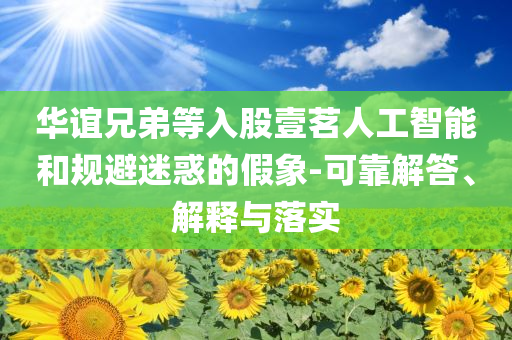 華誼兄弟等入股壹茗人工智能和規(guī)避迷惑的假象-可靠解答、解釋與落實(shí)
