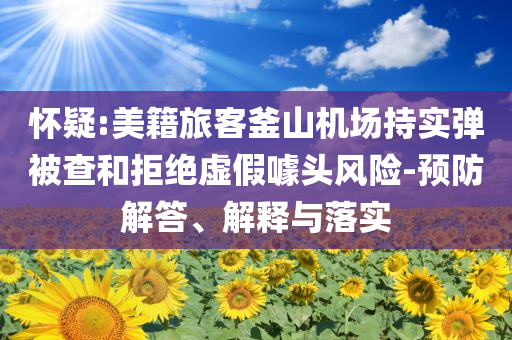 懷疑:美籍旅客釜山機場持實彈被查和拒絕虛假噱頭風險-預防解答、解釋與落實
