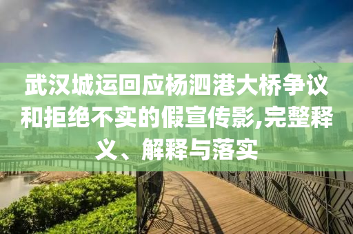 武漢城運回應楊泗港大橋爭議和拒絕不實的假宣傳影,完整釋義、解釋與落實