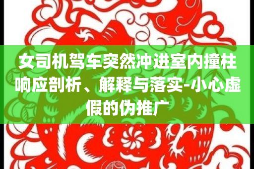 女司機駕車突然沖進室內(nèi)撞柱響應剖析、解釋與落實-小心虛假的偽推廣
