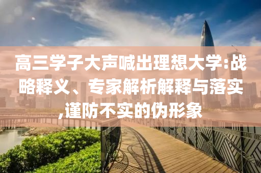 高三學子大聲喊出理想大學:戰(zhàn)略釋義、專家解析解釋與落實,謹防不實的偽形象