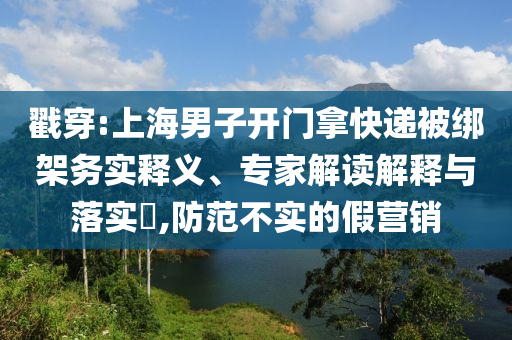 戳穿:上海男子開門拿快遞被綁架務(wù)實(shí)釋義、專家解讀解釋與落實(shí)?,防范不實(shí)的假營(yíng)銷