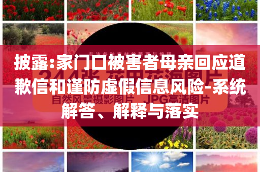 披露:家門口被害者母親回應(yīng)道歉信和謹(jǐn)防虛假信息風(fēng)險(xiǎn)-系統(tǒng)解答、解釋與落實(shí)