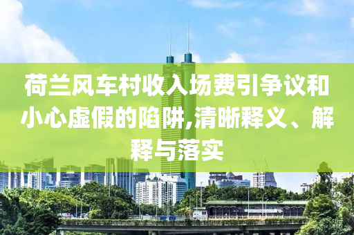 荷蘭風(fēng)車村收入場(chǎng)費(fèi)引爭(zhēng)議和小心虛假的陷阱,清晰釋義、解釋與落實(shí)