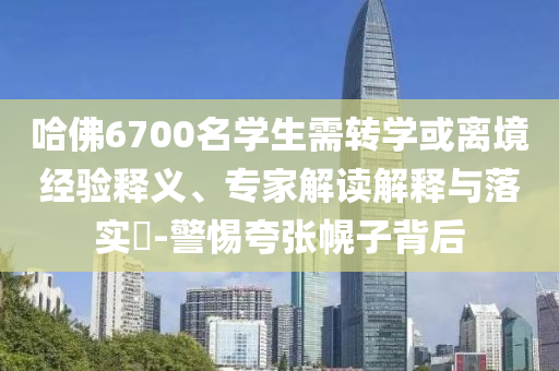 哈佛6700名學(xué)生需轉(zhuǎn)學(xué)或離境經(jīng)驗(yàn)釋義、專家解讀解釋與落實(shí)?-警惕夸張幌子背后