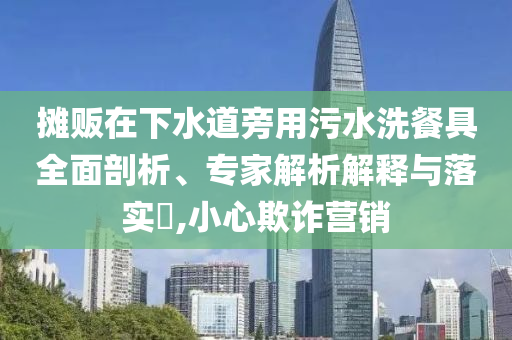 攤販在下水道旁用污水洗餐具全面剖析、專家解析解釋與落實(shí)?,小心欺詐營(yíng)銷