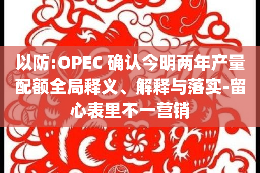 以防:OPEC 確認(rèn)今明兩年產(chǎn)量配額全局釋義、解釋與落實(shí)-留心表里不一營銷