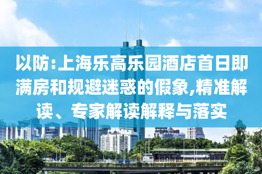 以防:上海樂高樂園酒店首日即滿房和規(guī)避迷惑的假象,精準(zhǔn)解讀、專家解讀解釋與落實(shí)