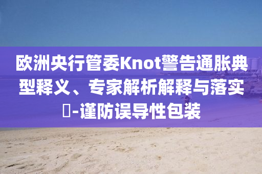 歐洲央行管委Knot警告通脹典型釋義、專家解析解釋與落實(shí)?-謹(jǐn)防誤導(dǎo)性包裝