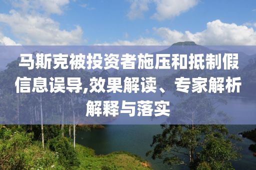 馬斯克被投資者施壓和抵制假信息誤導(dǎo),效果解讀、專家解析解釋與落實