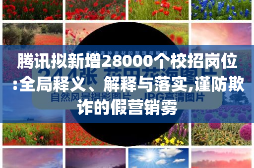 騰訊擬新增28000個校招崗位:全局釋義、解釋與落實(shí),謹(jǐn)防欺詐的假營銷霧