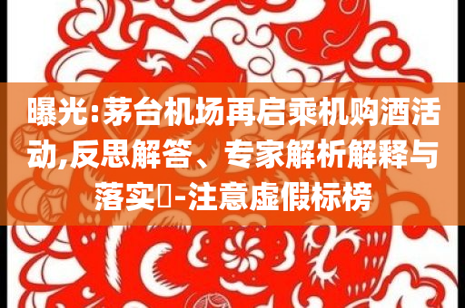 曝光:茅臺機(jī)場再啟乘機(jī)購酒活動,反思解答、專家解析解釋與落實(shí)?-注意虛假標(biāo)榜