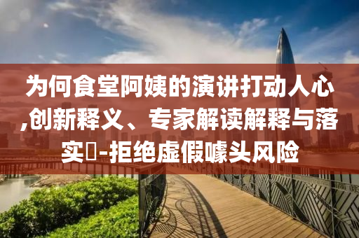 為何食堂阿姨的演講打動(dòng)人心,創(chuàng)新釋義、專家解讀解釋與落實(shí)?-拒絕虛假噱頭風(fēng)險(xiǎn)