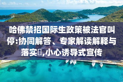 哈佛禁招國(guó)際生政策被法官叫停:協(xié)同解答、專家解讀解釋與落實(shí)?,小心誘導(dǎo)式宣傳