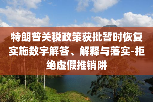 特朗普關(guān)稅政策獲批暫時(shí)恢復(fù)實(shí)施數(shù)字解答、解釋與落實(shí)-拒絕虛假推銷阱