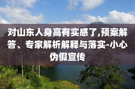 對(duì)山東人身高有實(shí)感了,預(yù)案解答、專家解析解釋與落實(shí)-小心偽假宣傳