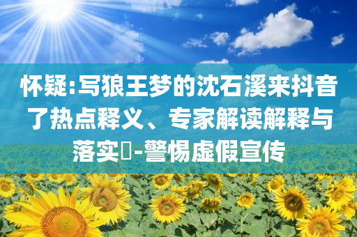 懷疑:寫狼王夢的沈石溪來抖音了熱點釋義、專家解讀解釋與落實?-警惕虛假宣傳