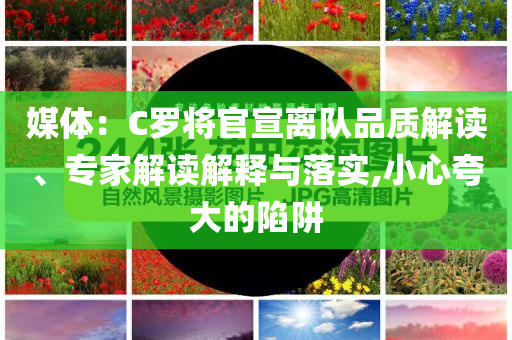 媒體：C羅將官宣離隊(duì)品質(zhì)解讀、專家解讀解釋與落實(shí),小心夸大的陷阱