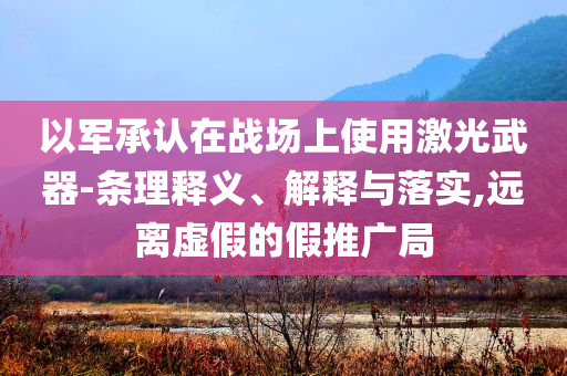以軍承認(rèn)在戰(zhàn)場上使用激光武器-條理釋義、解釋與落實(shí),遠(yuǎn)離虛假的假推廣局