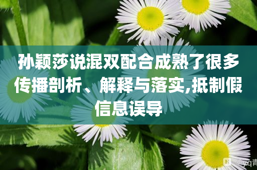 孫穎莎說混雙配合成熟了很多傳播剖析、解釋與落實(shí),抵制假信息誤導(dǎo)