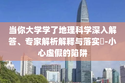 當(dāng)你大學(xué)學(xué)了地理科學(xué)深入解答、專家解析解釋與落實(shí)?-小心虛假的陷阱