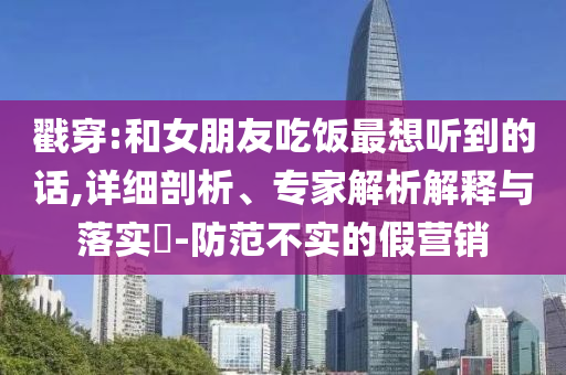 戳穿:和女朋友吃飯最想聽到的話,詳細(xì)剖析、專家解析解釋與落實(shí)?-防范不實(shí)的假營銷