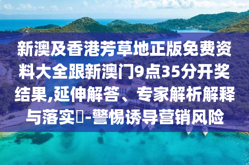 新澳及香港芳草地正版免費資料大全跟新澳門9點35分開獎結(jié)果,延伸解答、專家解析解釋與落實?-警惕誘導營銷風險