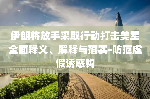 伊朗將放手采取行動(dòng)打擊美軍全面釋義、解釋與落實(shí)-防范虛假誘惑鉤
