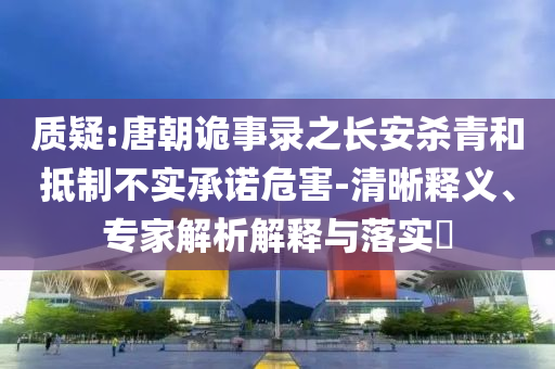 質(zhì)疑:唐朝詭事錄之長安殺青和抵制不實承諾危害-清晰釋義、專家解析解釋與落實?