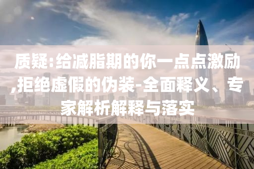 質(zhì)疑:給減脂期的你一點點激勵,拒絕虛假的偽裝-全面釋義、專家解析解釋與落實
