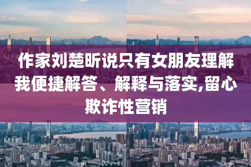 作家劉楚昕說只有女朋友理解我便捷解答、解釋與落實,留心欺詐性營銷