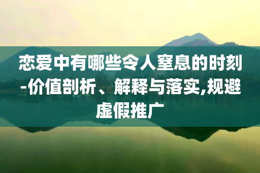 戀愛中有哪些令人窒息的時刻-價值剖析、解釋與落實,規(guī)避虛假推廣