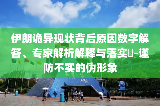 伊朗詭異現(xiàn)狀背后原因數(shù)字解答、專家解析解釋與落實(shí)?-謹(jǐn)防不實(shí)的偽形象