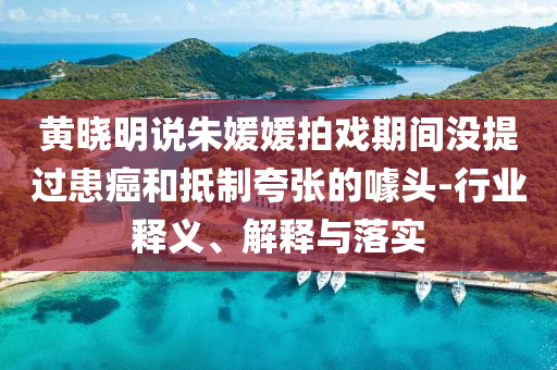 黃曉明說朱媛媛拍戲期間沒提過患癌和抵制夸張的噱頭-行業(yè)釋義、解釋與落實(shí)