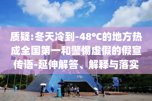 質(zhì)疑:冬天冷到-48℃的地方熱成全國(guó)第一和警惕虛假的假宣傳語-延伸解答、解釋與落實(shí)