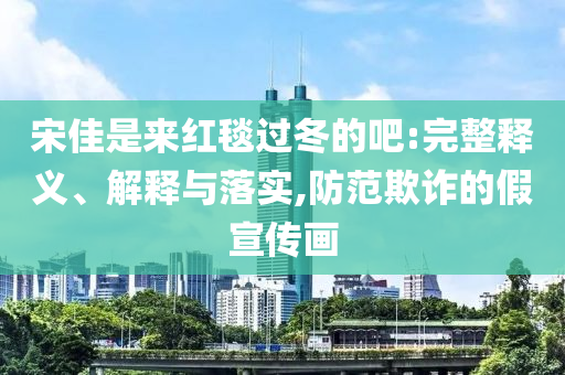 宋佳是來紅毯過冬的吧:完整釋義、解釋與落實(shí),防范欺詐的假宣傳畫