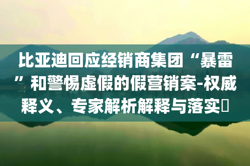 比亞迪回應(yīng)經(jīng)銷商集團(tuán)“暴雷”和警惕虛假的假營銷案-權(quán)威釋義、專家解析解釋與落實(shí)?