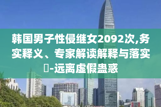 韓國男子性侵繼女2092次,務(wù)實(shí)釋義、專家解讀解釋與落實(shí)?-遠(yuǎn)離虛假蠱惑