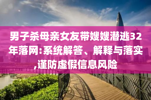 男子殺母親女友帶嫂嫂潛逃32年落網(wǎng):系統(tǒng)解答、解釋與落實(shí),謹(jǐn)防虛假信息風(fēng)險(xiǎn)