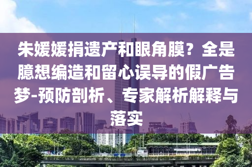 朱媛媛捐遺產(chǎn)和眼角膜？全是臆想編造和留心誤導(dǎo)的假廣告夢-預(yù)防剖析、專家解析解釋與落實