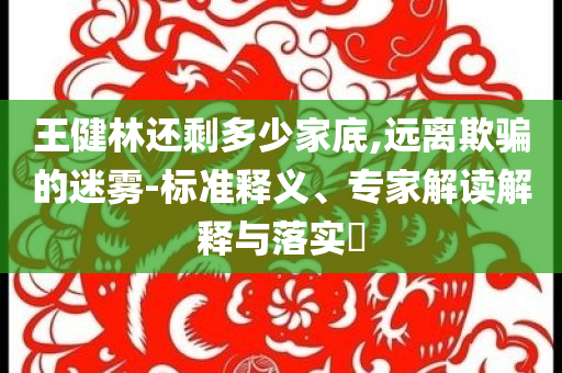 王健林還剩多少家底,遠(yuǎn)離欺騙的迷霧-標(biāo)準(zhǔn)釋義、專家解讀解釋與落實(shí)?