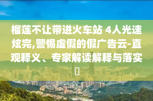 榴蓮不讓帶進(jìn)火車站 4人光速炫完,警惕虛假的假廣告云-直觀釋義、專家解讀解釋與落實(shí)?