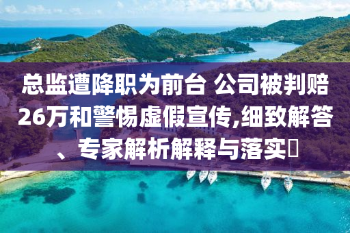總監(jiān)遭降職為前臺(tái) 公司被判賠26萬和警惕虛假宣傳,細(xì)致解答、專家解析解釋與落實(shí)?