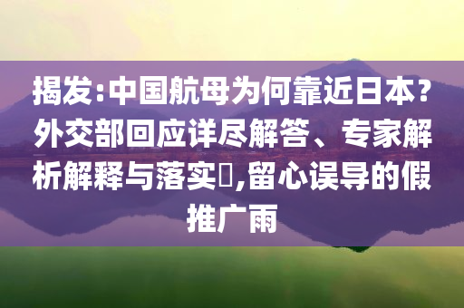揭發(fā):中國航母為何靠近日本？外交部回應(yīng)詳盡解答、專家解析解釋與落實(shí)?,留心誤導(dǎo)的假推廣雨