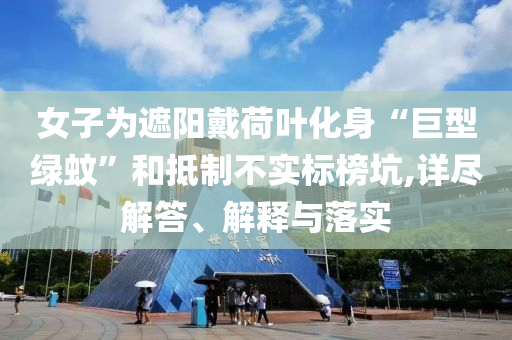 女子為遮陽戴荷葉化身“巨型綠蚊”和抵制不實(shí)標(biāo)榜坑,詳盡解答、解釋與落實(shí)